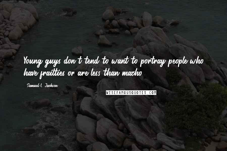 Samuel L. Jackson Quotes: Young guys don't tend to want to portray people who have frailties or are less than macho.