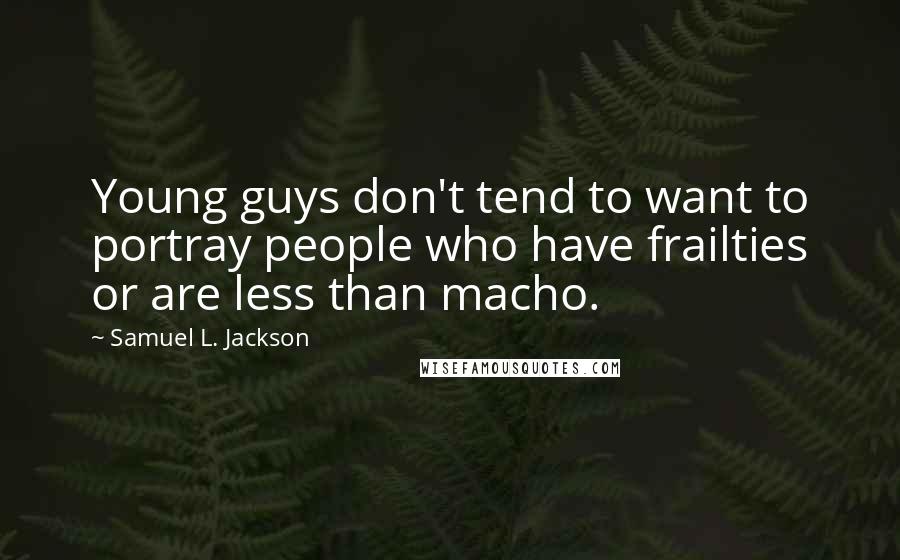 Samuel L. Jackson Quotes: Young guys don't tend to want to portray people who have frailties or are less than macho.