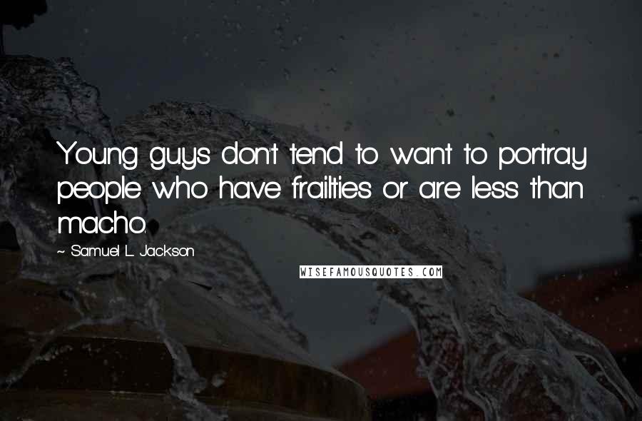 Samuel L. Jackson Quotes: Young guys don't tend to want to portray people who have frailties or are less than macho.