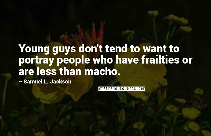 Samuel L. Jackson Quotes: Young guys don't tend to want to portray people who have frailties or are less than macho.