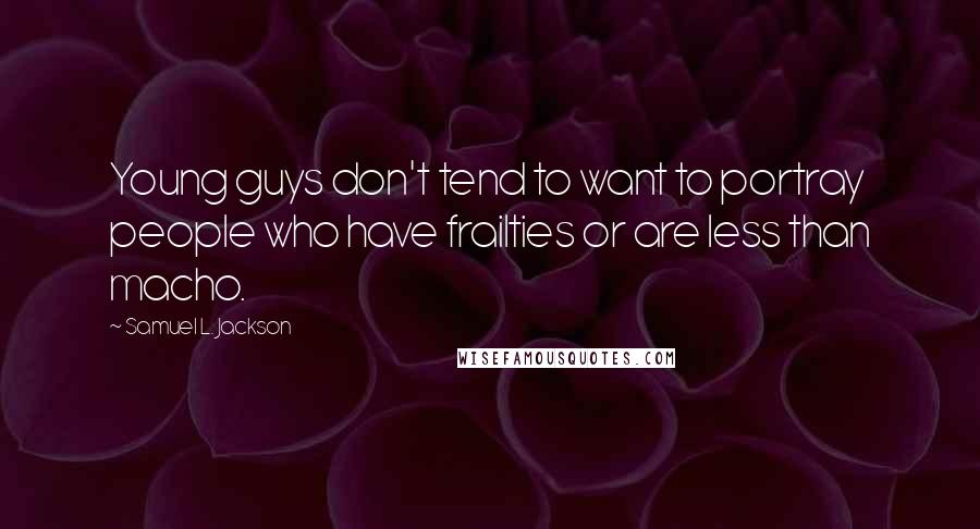 Samuel L. Jackson Quotes: Young guys don't tend to want to portray people who have frailties or are less than macho.