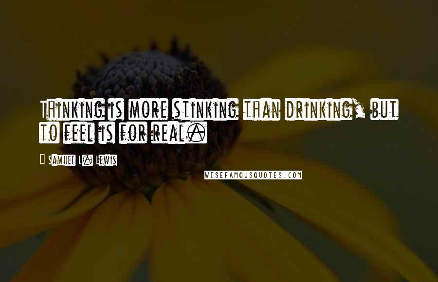 Samuel L. Lewis Quotes: Thinking is more stinking than drinking, but to feel is for real.