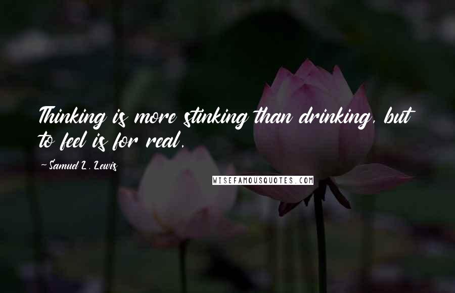 Samuel L. Lewis Quotes: Thinking is more stinking than drinking, but to feel is for real.