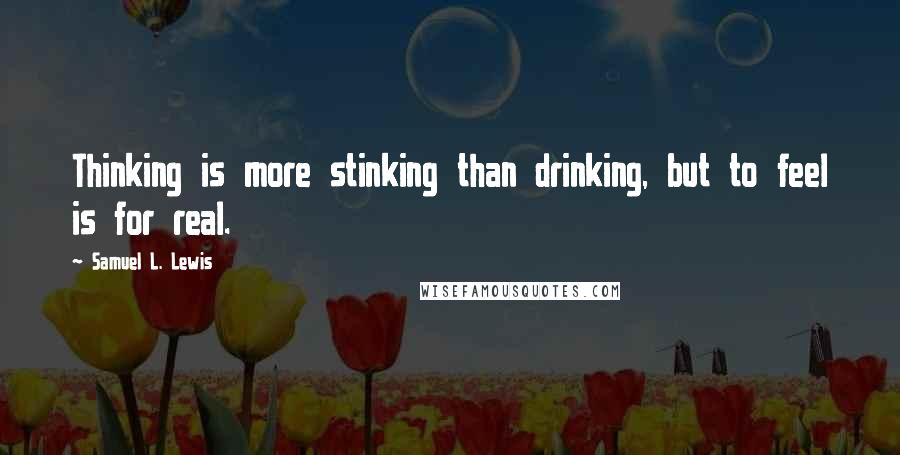 Samuel L. Lewis Quotes: Thinking is more stinking than drinking, but to feel is for real.