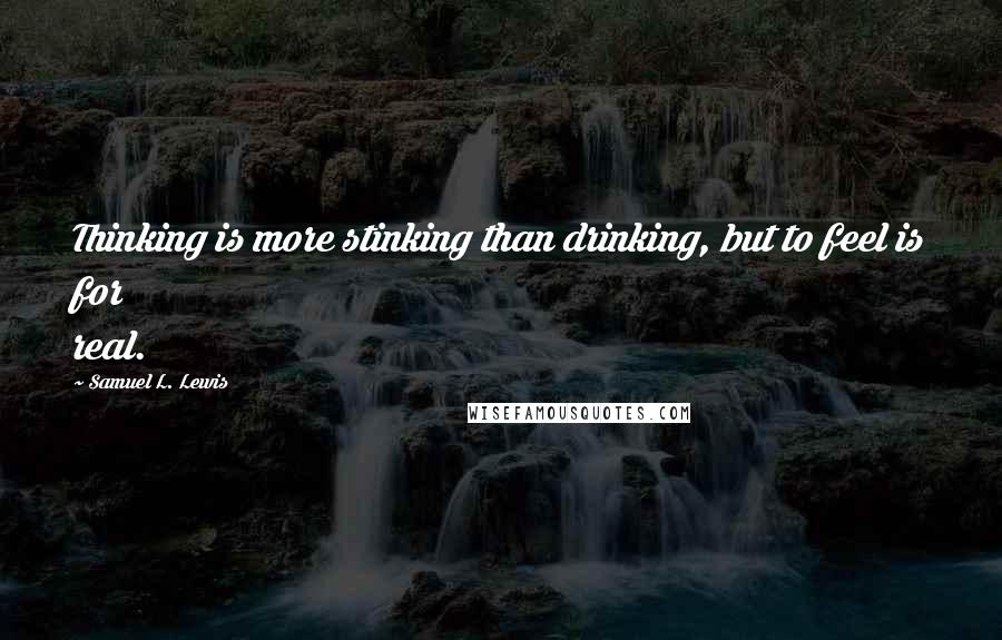 Samuel L. Lewis Quotes: Thinking is more stinking than drinking, but to feel is for real.