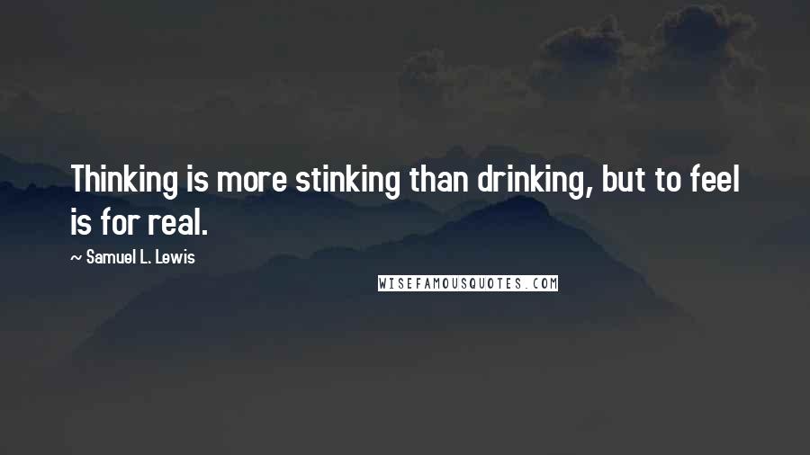 Samuel L. Lewis Quotes: Thinking is more stinking than drinking, but to feel is for real.