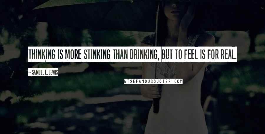 Samuel L. Lewis Quotes: Thinking is more stinking than drinking, but to feel is for real.