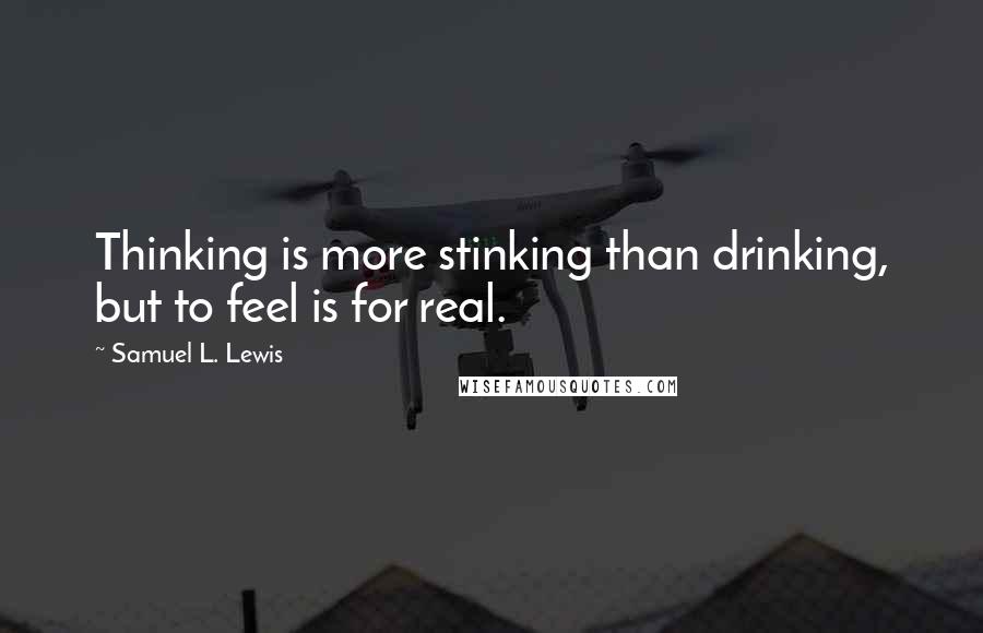 Samuel L. Lewis Quotes: Thinking is more stinking than drinking, but to feel is for real.