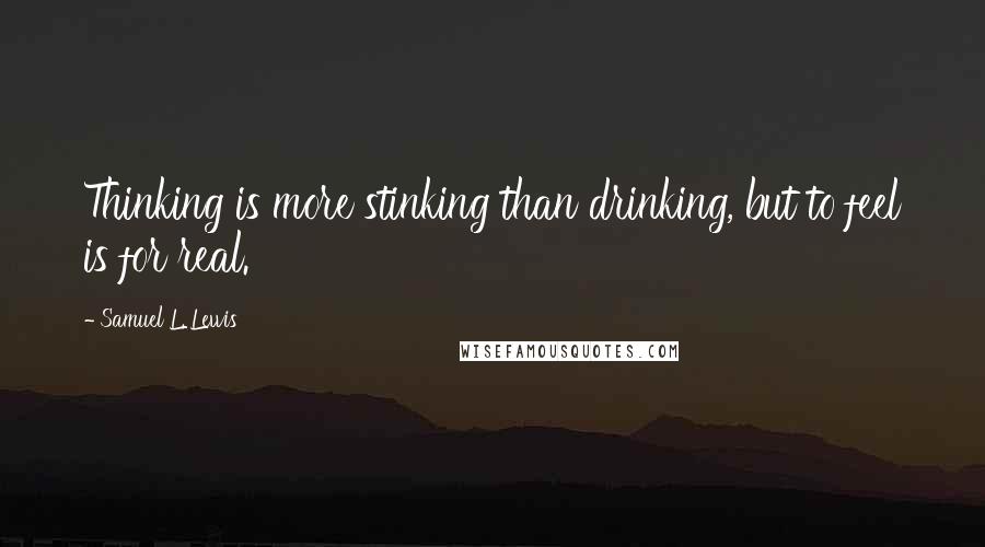 Samuel L. Lewis Quotes: Thinking is more stinking than drinking, but to feel is for real.