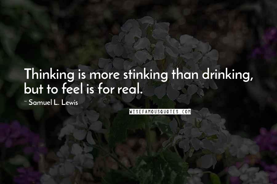 Samuel L. Lewis Quotes: Thinking is more stinking than drinking, but to feel is for real.