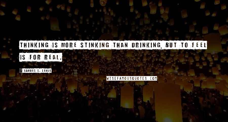 Samuel L. Lewis Quotes: Thinking is more stinking than drinking, but to feel is for real.