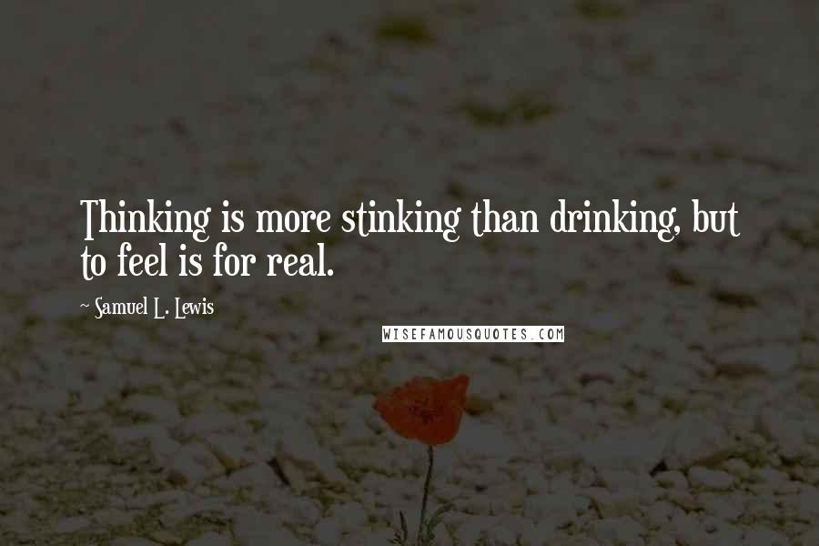 Samuel L. Lewis Quotes: Thinking is more stinking than drinking, but to feel is for real.