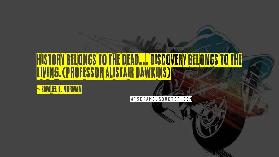 Samuel L. Norman Quotes: History belongs to the dead... Discovery belongs to the Living.(Professor Alistair Dawkins)