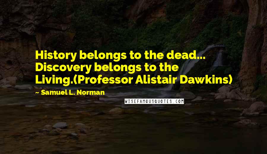 Samuel L. Norman Quotes: History belongs to the dead... Discovery belongs to the Living.(Professor Alistair Dawkins)