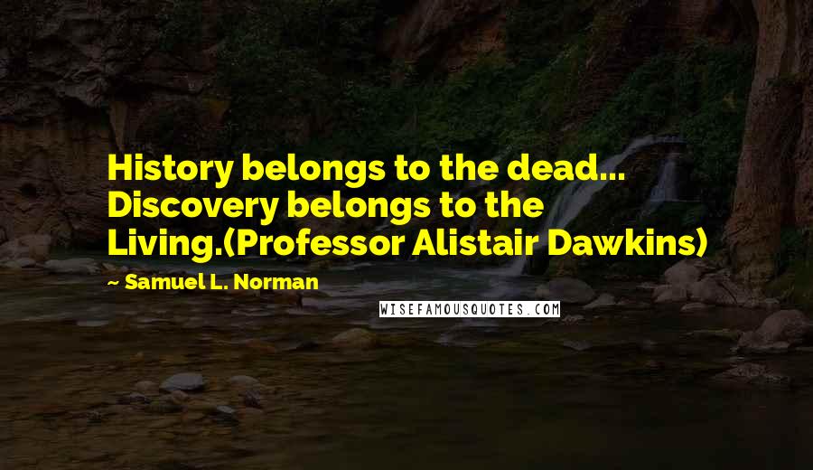 Samuel L. Norman Quotes: History belongs to the dead... Discovery belongs to the Living.(Professor Alistair Dawkins)