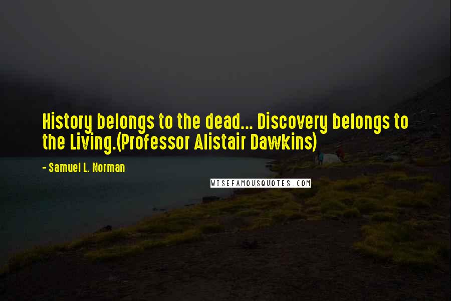 Samuel L. Norman Quotes: History belongs to the dead... Discovery belongs to the Living.(Professor Alistair Dawkins)