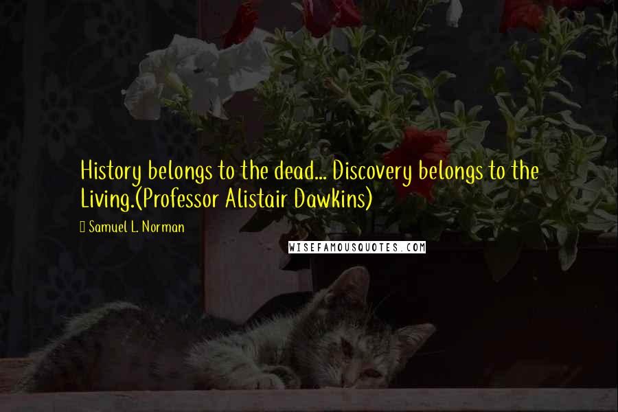 Samuel L. Norman Quotes: History belongs to the dead... Discovery belongs to the Living.(Professor Alistair Dawkins)