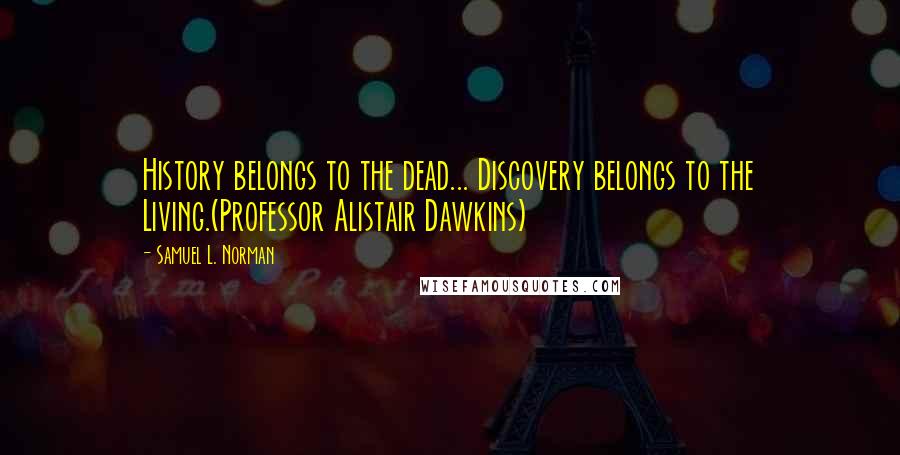 Samuel L. Norman Quotes: History belongs to the dead... Discovery belongs to the Living.(Professor Alistair Dawkins)