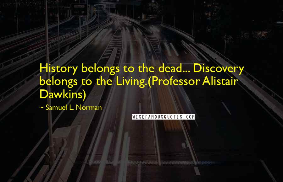 Samuel L. Norman Quotes: History belongs to the dead... Discovery belongs to the Living.(Professor Alistair Dawkins)