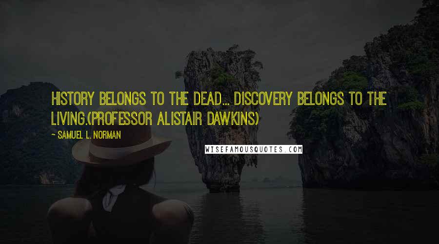 Samuel L. Norman Quotes: History belongs to the dead... Discovery belongs to the Living.(Professor Alistair Dawkins)