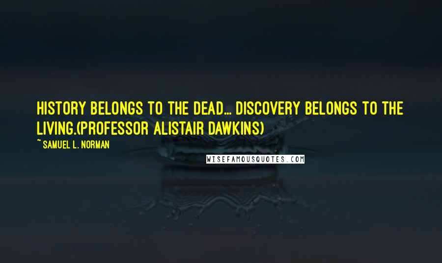 Samuel L. Norman Quotes: History belongs to the dead... Discovery belongs to the Living.(Professor Alistair Dawkins)