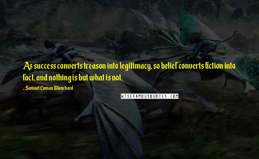 Samuel Laman Blanchard Quotes: As success converts treason into legitimacy, so belief converts fiction into fact, and nothing is but what is not.