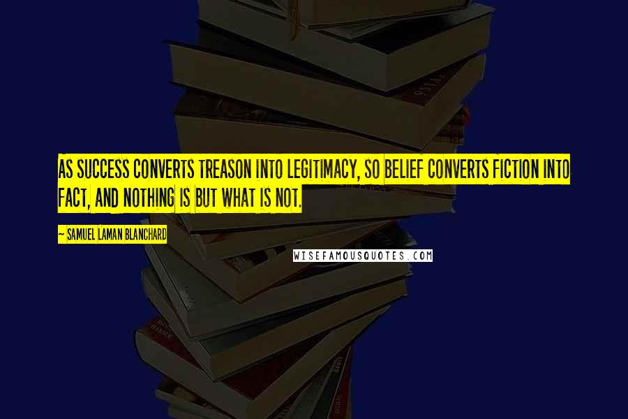 Samuel Laman Blanchard Quotes: As success converts treason into legitimacy, so belief converts fiction into fact, and nothing is but what is not.