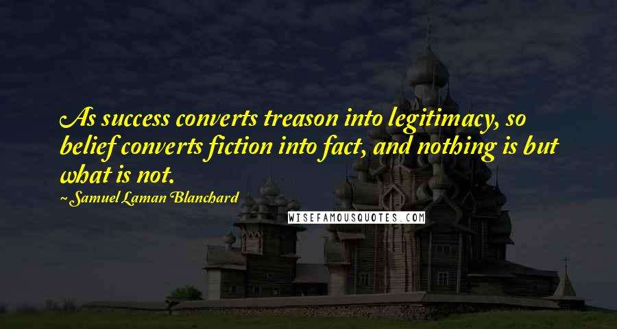 Samuel Laman Blanchard Quotes: As success converts treason into legitimacy, so belief converts fiction into fact, and nothing is but what is not.