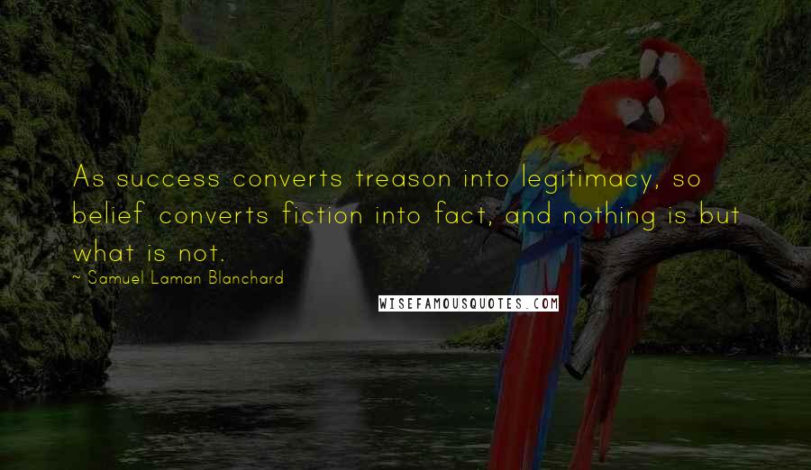 Samuel Laman Blanchard Quotes: As success converts treason into legitimacy, so belief converts fiction into fact, and nothing is but what is not.