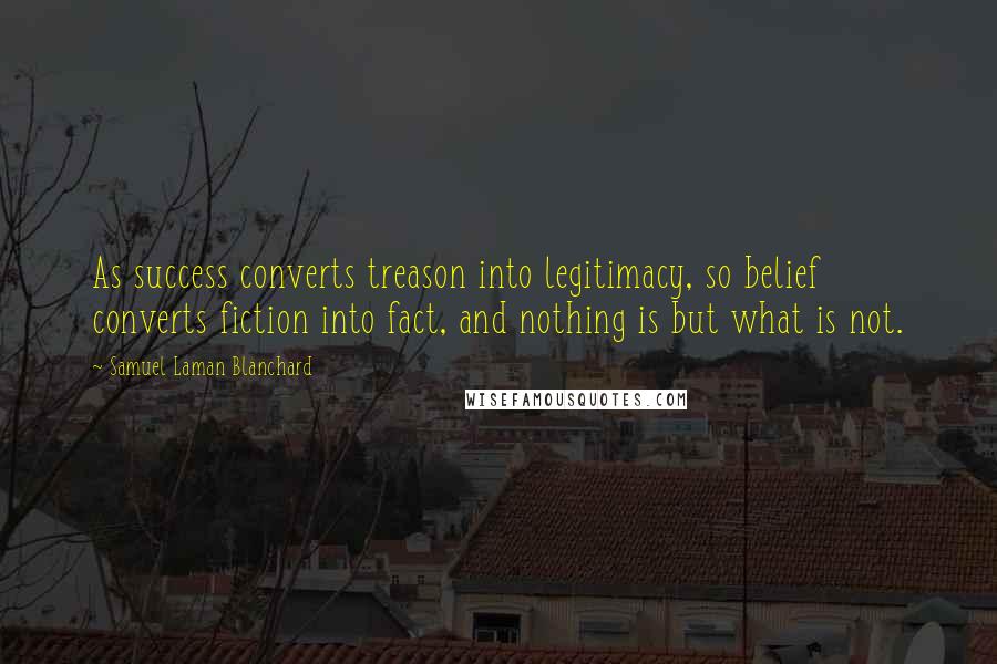 Samuel Laman Blanchard Quotes: As success converts treason into legitimacy, so belief converts fiction into fact, and nothing is but what is not.