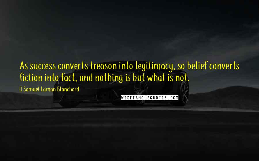 Samuel Laman Blanchard Quotes: As success converts treason into legitimacy, so belief converts fiction into fact, and nothing is but what is not.