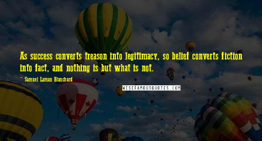 Samuel Laman Blanchard Quotes: As success converts treason into legitimacy, so belief converts fiction into fact, and nothing is but what is not.