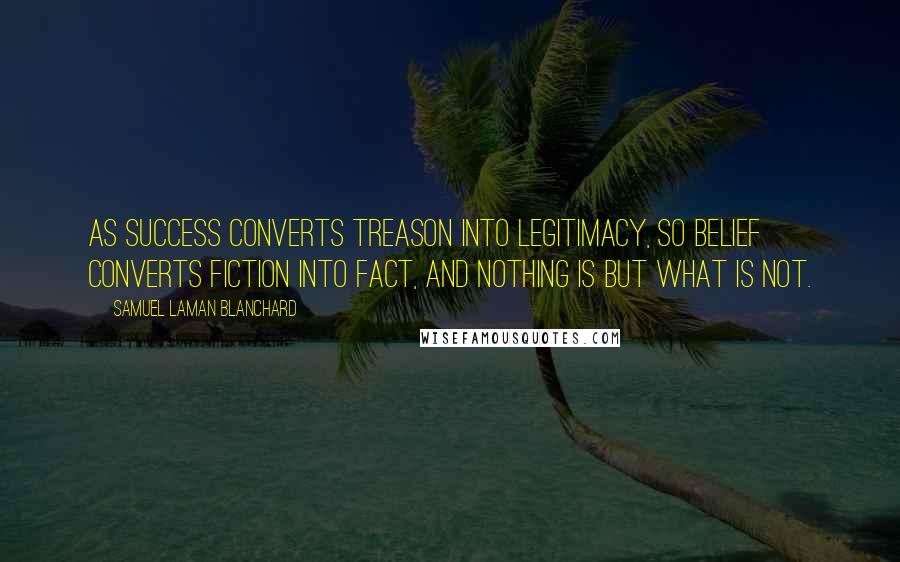 Samuel Laman Blanchard Quotes: As success converts treason into legitimacy, so belief converts fiction into fact, and nothing is but what is not.