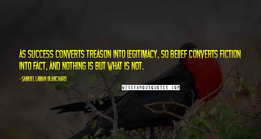 Samuel Laman Blanchard Quotes: As success converts treason into legitimacy, so belief converts fiction into fact, and nothing is but what is not.