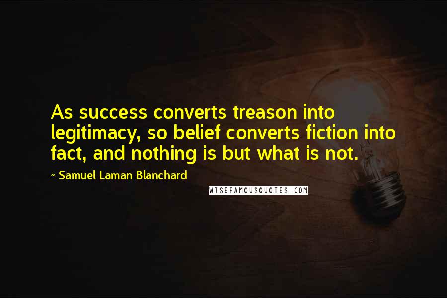 Samuel Laman Blanchard Quotes: As success converts treason into legitimacy, so belief converts fiction into fact, and nothing is but what is not.