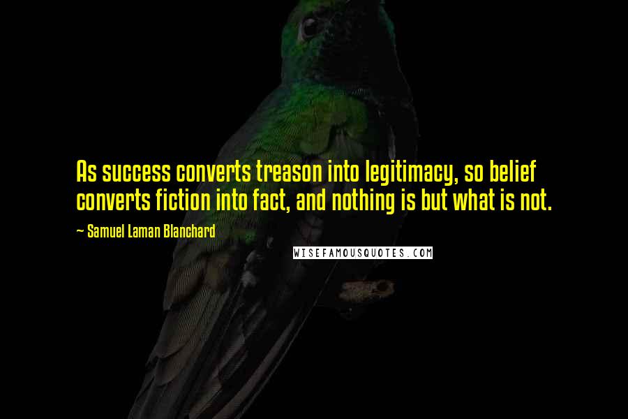 Samuel Laman Blanchard Quotes: As success converts treason into legitimacy, so belief converts fiction into fact, and nothing is but what is not.