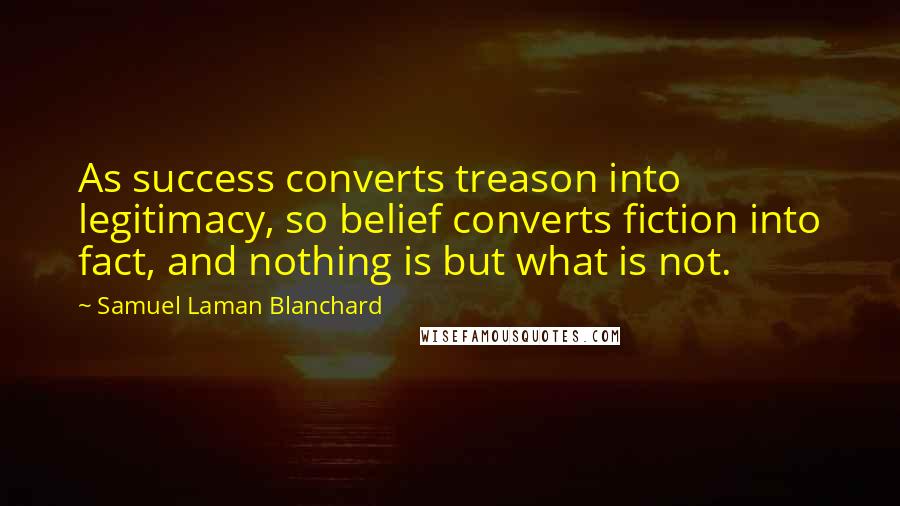 Samuel Laman Blanchard Quotes: As success converts treason into legitimacy, so belief converts fiction into fact, and nothing is but what is not.