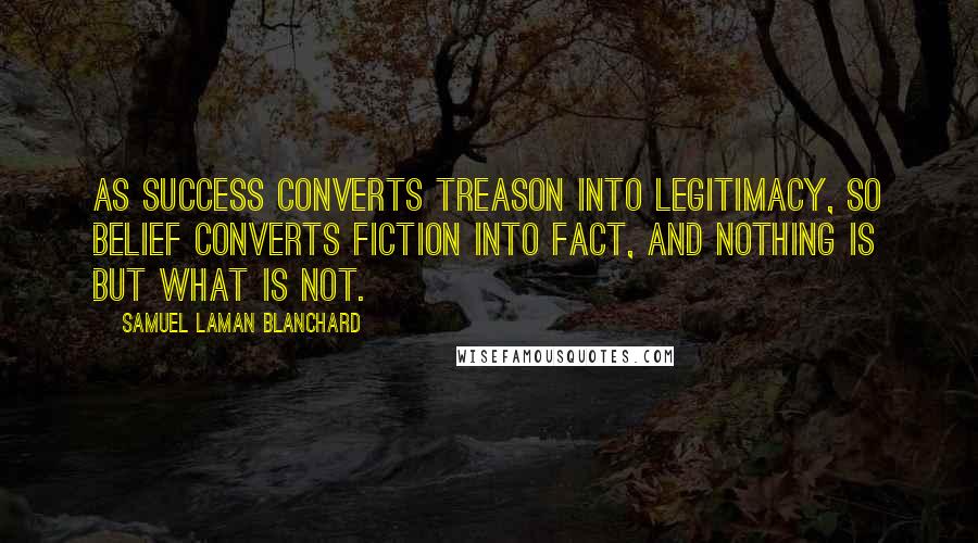 Samuel Laman Blanchard Quotes: As success converts treason into legitimacy, so belief converts fiction into fact, and nothing is but what is not.