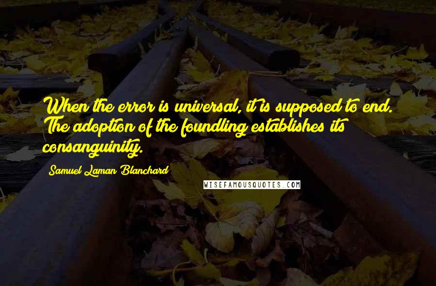 Samuel Laman Blanchard Quotes: When the error is universal, it is supposed to end. The adoption of the foundling establishes its consanguinity.