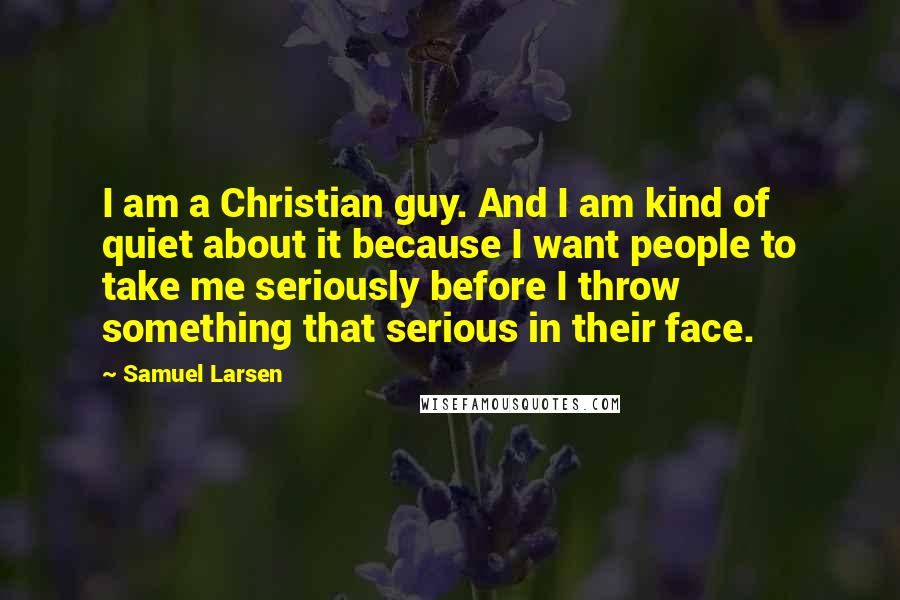 Samuel Larsen Quotes: I am a Christian guy. And I am kind of quiet about it because I want people to take me seriously before I throw something that serious in their face.