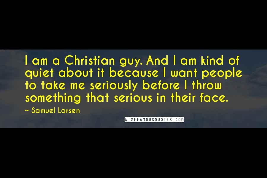 Samuel Larsen Quotes: I am a Christian guy. And I am kind of quiet about it because I want people to take me seriously before I throw something that serious in their face.