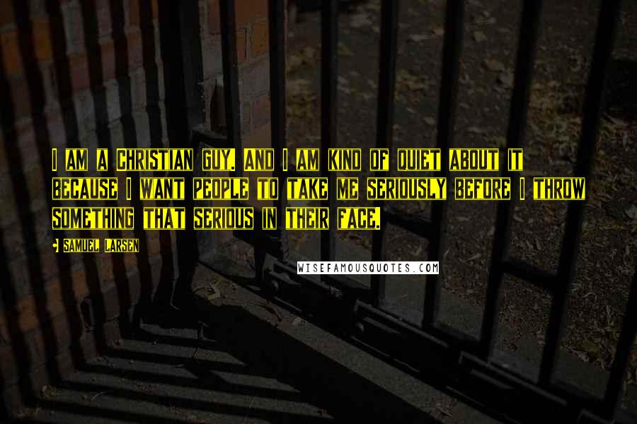 Samuel Larsen Quotes: I am a Christian guy. And I am kind of quiet about it because I want people to take me seriously before I throw something that serious in their face.