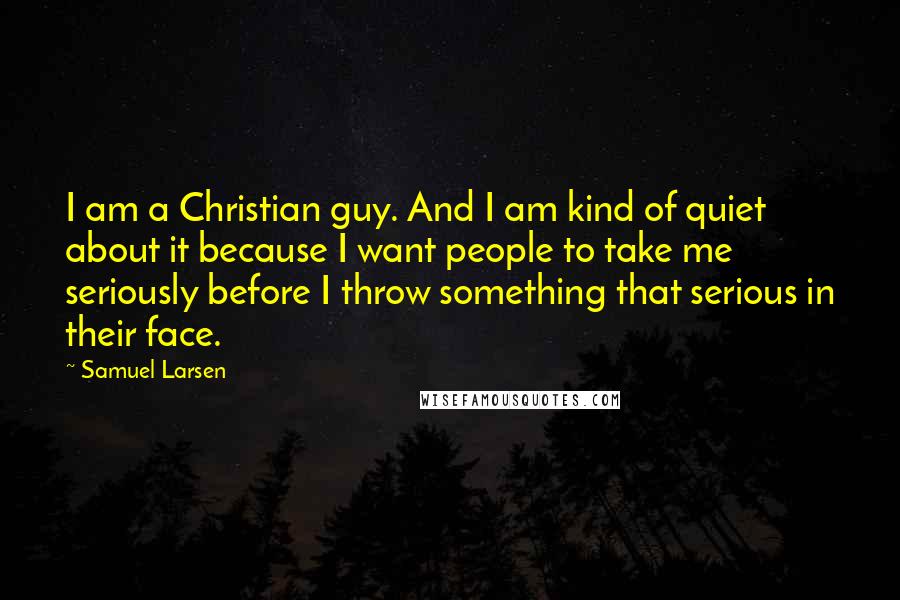 Samuel Larsen Quotes: I am a Christian guy. And I am kind of quiet about it because I want people to take me seriously before I throw something that serious in their face.