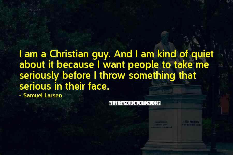 Samuel Larsen Quotes: I am a Christian guy. And I am kind of quiet about it because I want people to take me seriously before I throw something that serious in their face.