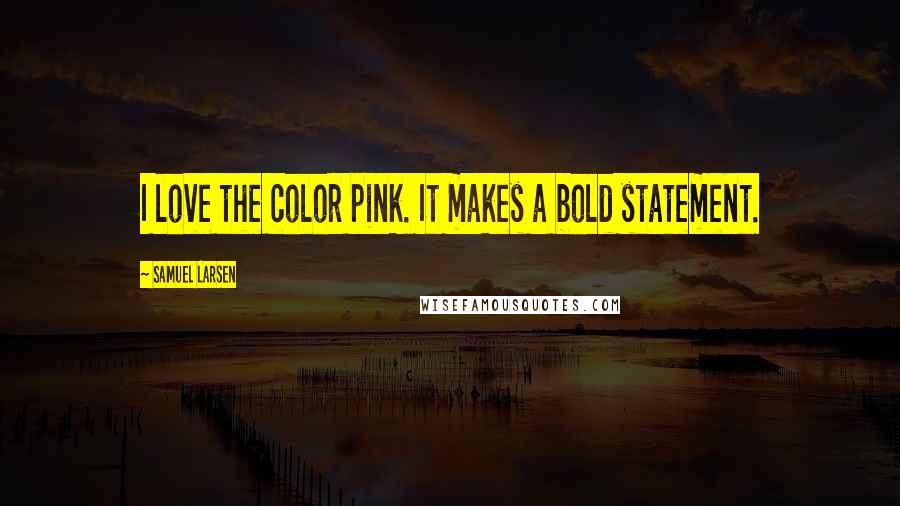 Samuel Larsen Quotes: I love the color pink. It makes a bold statement.