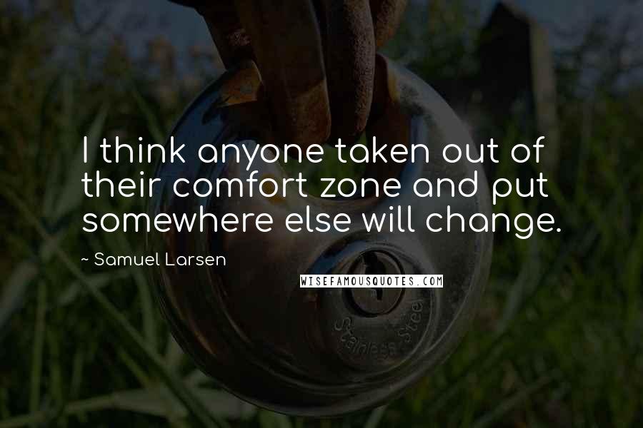 Samuel Larsen Quotes: I think anyone taken out of their comfort zone and put somewhere else will change.