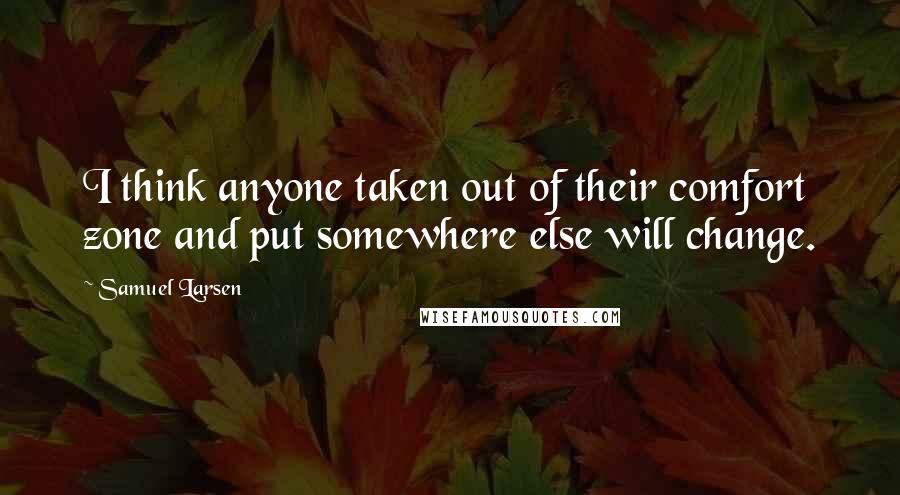 Samuel Larsen Quotes: I think anyone taken out of their comfort zone and put somewhere else will change.