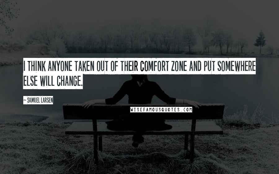 Samuel Larsen Quotes: I think anyone taken out of their comfort zone and put somewhere else will change.