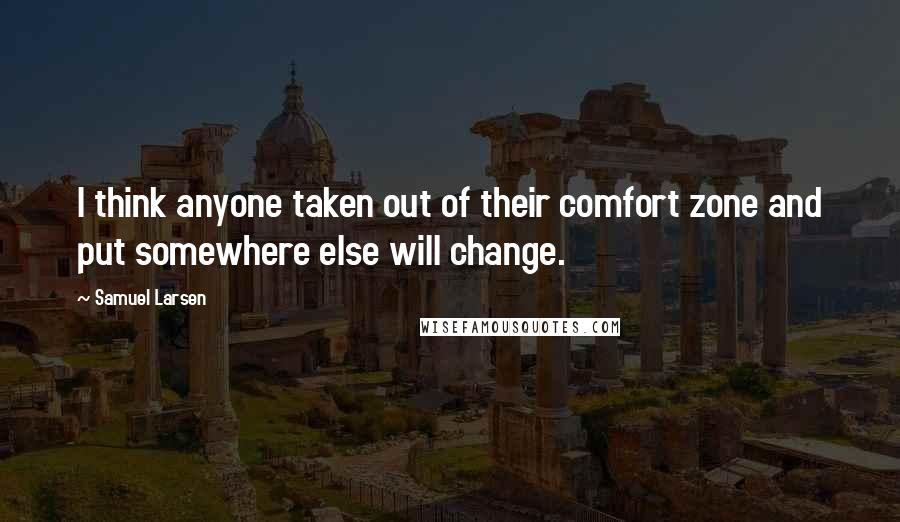 Samuel Larsen Quotes: I think anyone taken out of their comfort zone and put somewhere else will change.