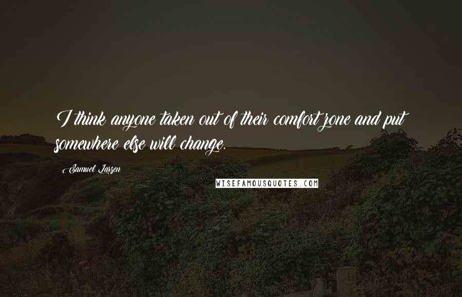 Samuel Larsen Quotes: I think anyone taken out of their comfort zone and put somewhere else will change.